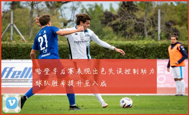 哈登季后赛表现出色失误控制助力球队胜率提升至八成