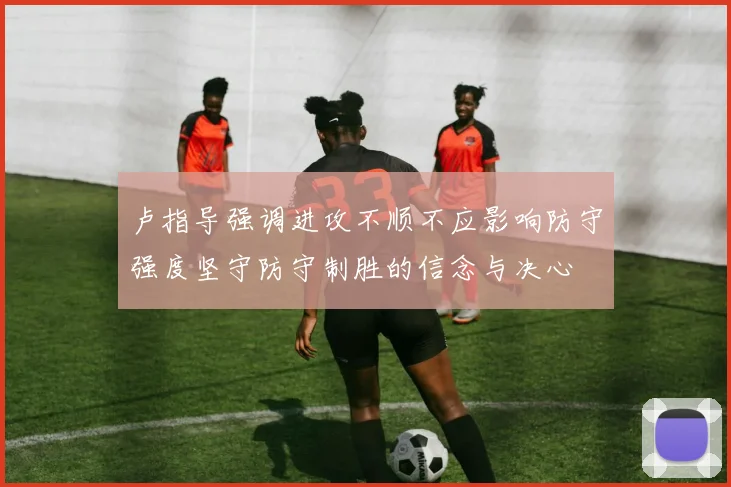 卢指导强调进攻不顺不应影响防守强度坚守防守制胜的信念与决心