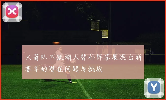 火箭队不敌湖人替补阵容展现出新赛季的潜在问题与挑战