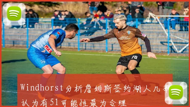 Windhorst分析詹姆斯签约湖人几率认为有51可能性最为合理