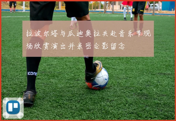拉波尔塔与瓜迪奥拉共赴音乐节现场欣赏演出并亲密合影留念