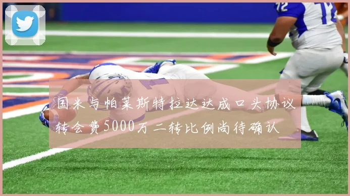 国米与帕莱斯特拉达达成口头协议转会费5000万二转比例尚待确认