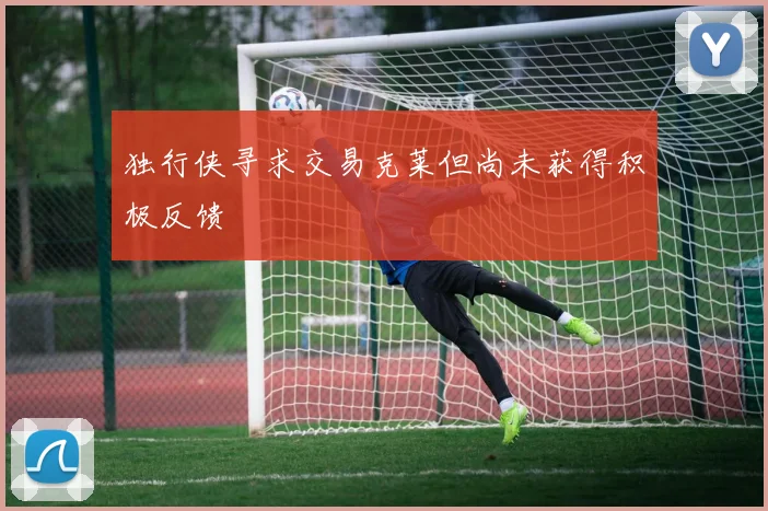 独行侠寻求交易克莱但尚未获得积极反馈