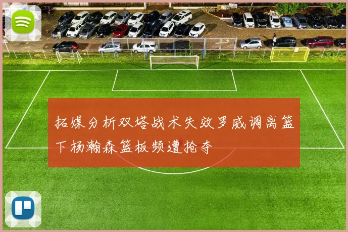 拓媒分析双塔战术失效罗威调离篮下杨瀚森篮板频遭抢夺