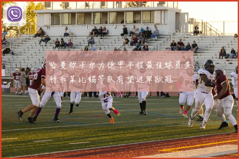 哈曼称卡尔为德甲半程最佳球员多特和莱比锡等队有望进军欧冠