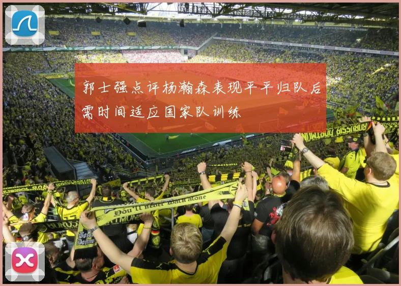 郭士强点评杨瀚森表现平平归队后需时间适应国家队训练