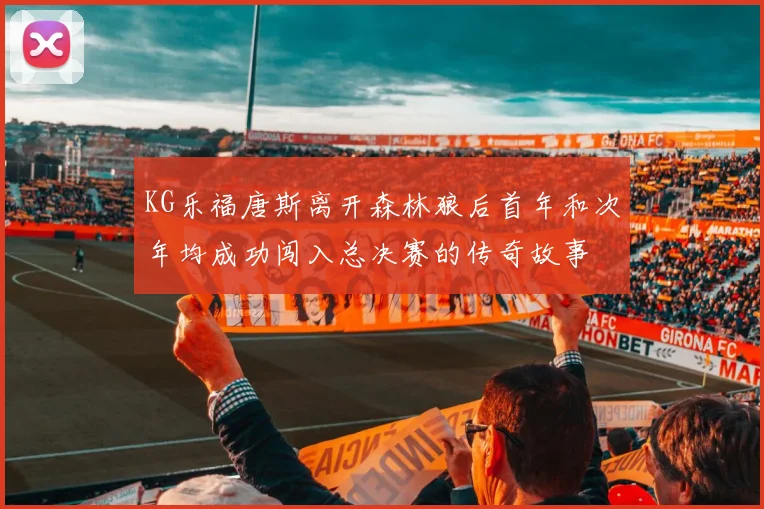 KG乐福唐斯离开森林狼后首年和次年均成功闯入总决赛的传奇故事