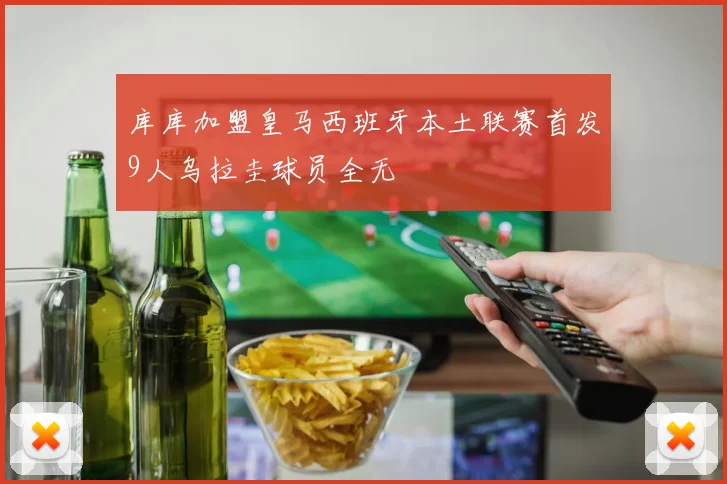 库库加盟皇马西班牙本土联赛首发9人乌拉圭球员全无