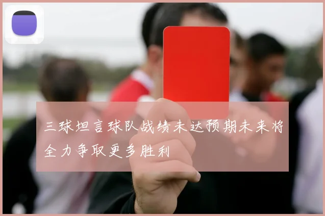 三球坦言球队战绩未达预期未来将全力争取更多胜利