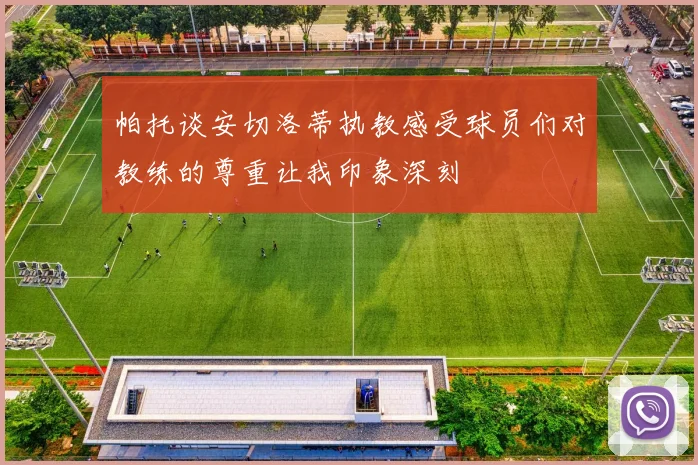 帕托谈安切洛蒂执教感受球员们对教练的尊重让我印象深刻