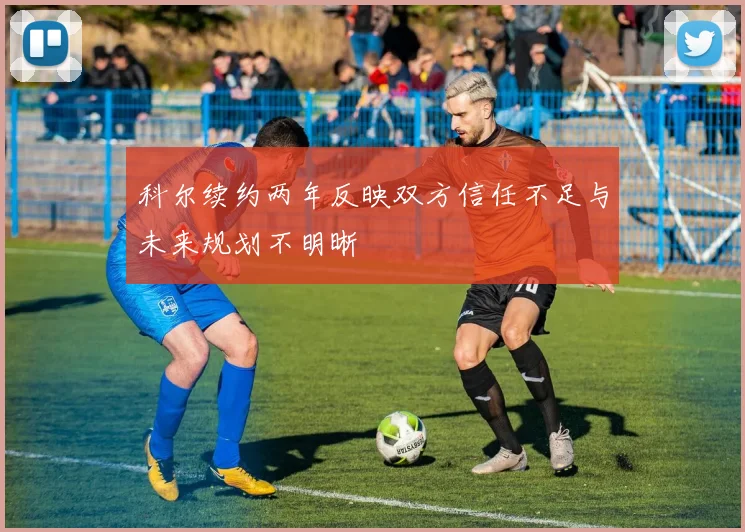 科尔续约两年反映双方信任不足与未来规划不明晰