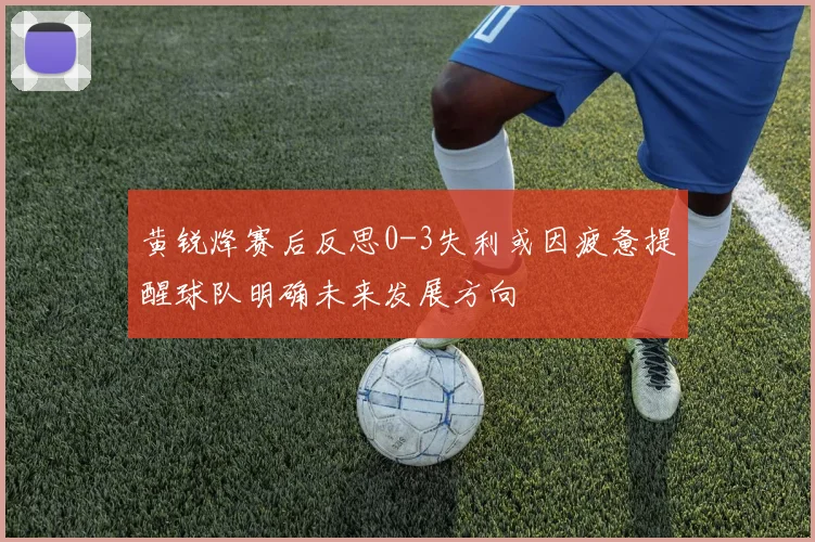 黄锐烽赛后反思0-3失利或因疲惫提醒球队明确未来发展方向