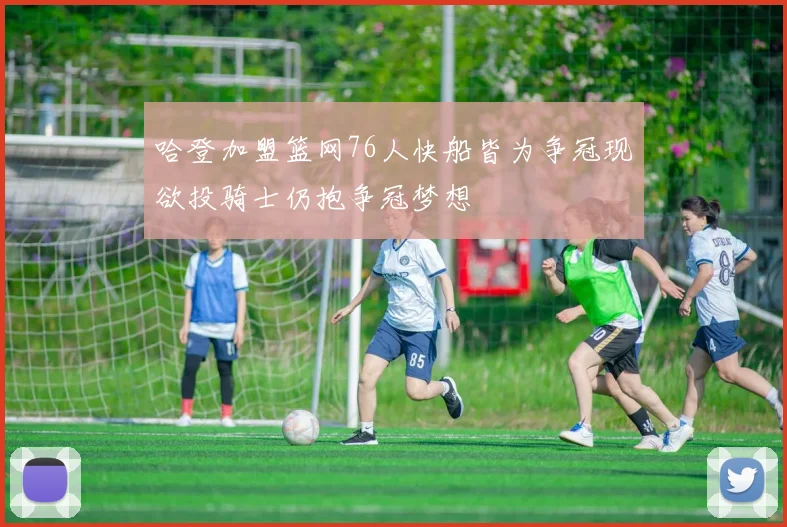 哈登加盟篮网76人快船皆为争冠现欲投骑士仍抱争冠梦想
