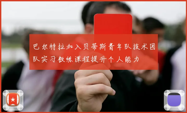 巴尔特拉加入贝蒂斯青年队技术团队实习教练课程提升个人能力