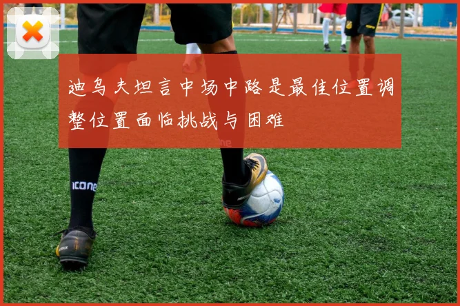 迪乌夫坦言中场中路是最佳位置调整位置面临挑战与困难