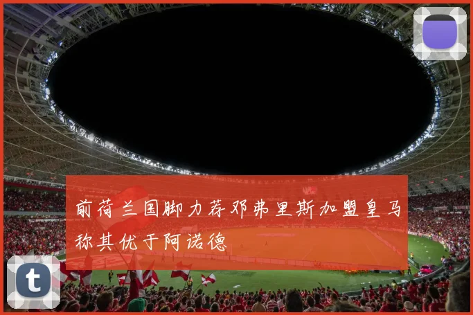 前荷兰国脚力荐邓弗里斯加盟皇马称其优于阿诺德