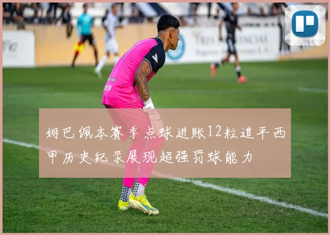 姆巴佩本赛季点球进账12粒追平西甲历史纪录展现超强罚球能力