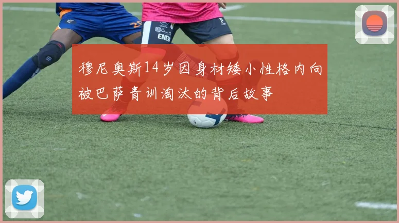 穆尼奥斯14岁因身材矮小性格内向被巴萨青训淘汰的背后故事