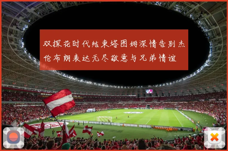 双探花时代结束塔图姆深情告别杰伦布朗表达无尽敬意与兄弟情谊