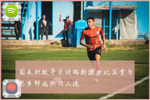 国米积极寻求边路新援坎比亚索与恩多耶成热门人选