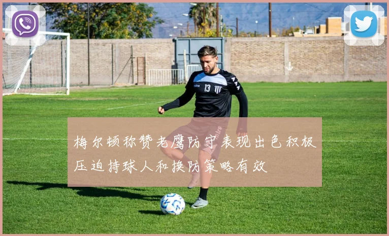 梅尔顿称赞老鹰防守表现出色积极压迫持球人和换防策略有效