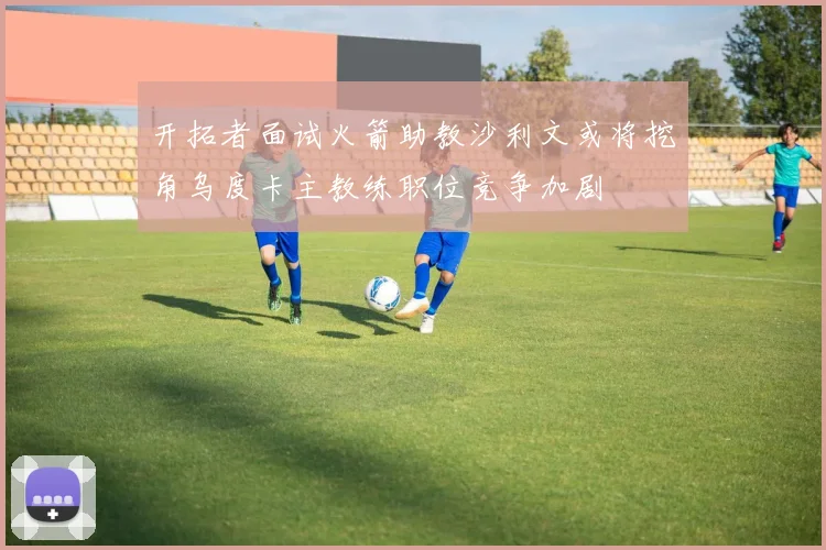 开拓者面试火箭助教沙利文或将挖角乌度卡主教练职位竞争加剧