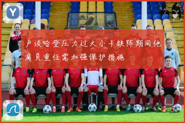 卢谈哈登压力过大小卡缺阵期间他肩负重任需加强保护措施