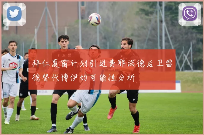 拜仁夏窗计划引进费耶诺德后卫雷德替代博伊的可能性分析
