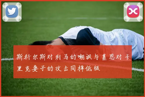 斯科尔斯对利马的嘲讽与基恩对卡里克妻子的攻击同样低级