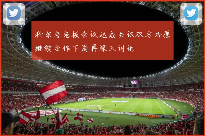 科尔与老板会议达成共识双方均愿继续合作下周再深入讨论