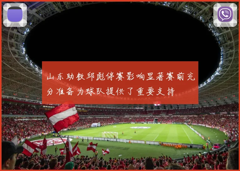 山东助教邱彪停赛影响显著赛前充分准备为球队提供了重要支持