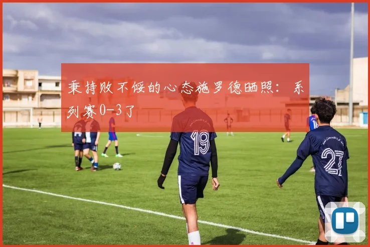 秉持败不馁的心态施罗德晒照：系列赛0-3了