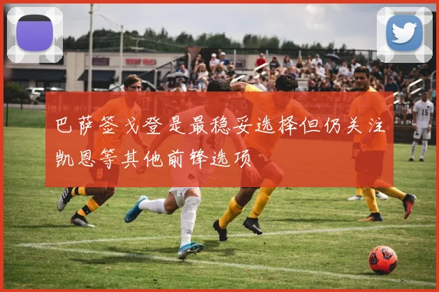 巴萨签戈登是最稳妥选择但仍关注凯恩等其他前锋选项