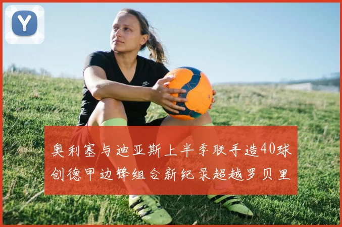 奥利塞与迪亚斯上半季联手造40球创德甲边锋组合新纪录超越罗贝里