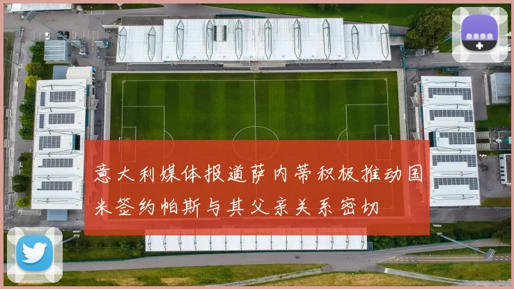 意大利媒体报道萨内蒂积极推动国米签约帕斯与其父亲关系密切
