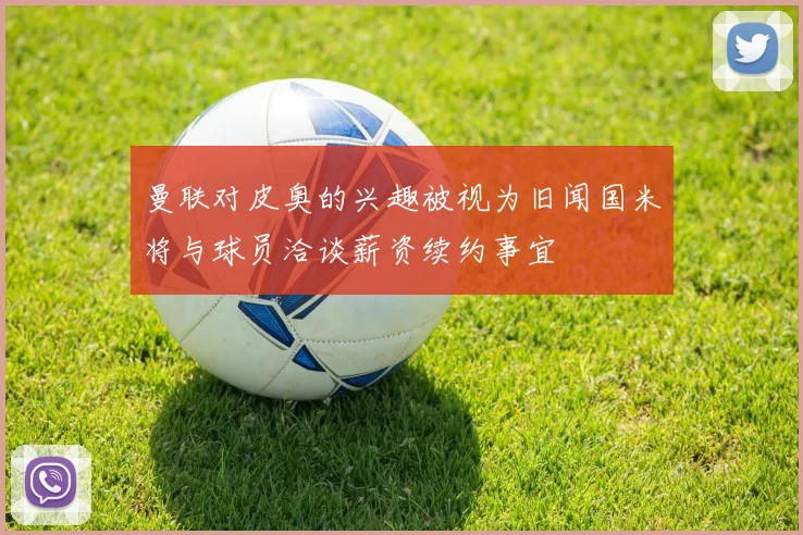 曼联对皮奥的兴趣被视为旧闻国米将与球员洽谈薪资续约事宜