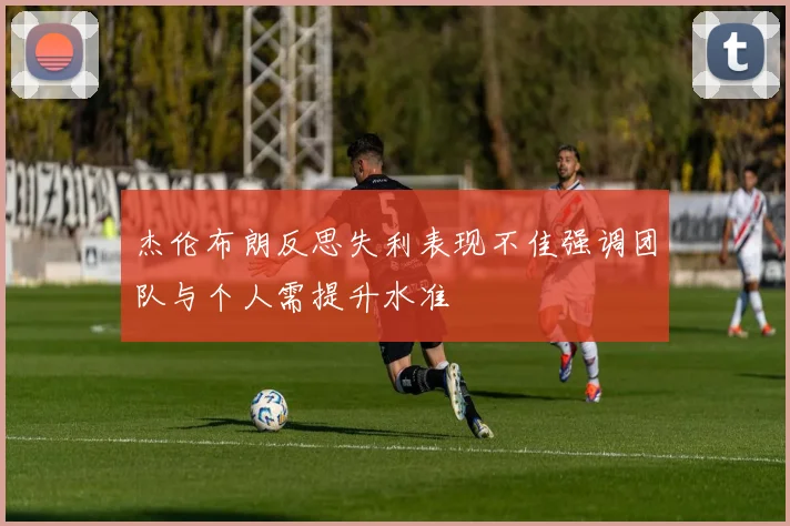杰伦布朗反思失利表现不佳强调团队与个人需提升水准