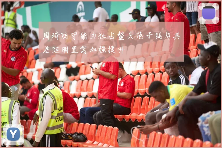 周琦防守能力独占鳌头范子铭与其差距明显需加强提升